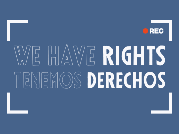 An image with the words We Have Rights in both English and Spanish. The words are surrounded by four cornered lines as you would see it on a camcorder. In the top right is the abbreviation REC, with a red dot next to it.
